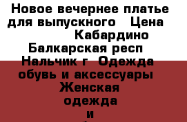 Новое вечернее платье для выпускного › Цена ­ 15 000 - Кабардино-Балкарская респ., Нальчик г. Одежда, обувь и аксессуары » Женская одежда и обувь   . Кабардино-Балкарская респ.,Нальчик г.